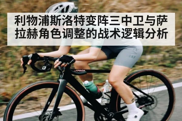 利物浦斯洛特变阵三中卫与萨拉赫角色调整的战术逻辑分析